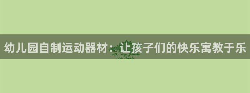 凯捷体育平台是正规平台吗：幼儿园自制运动器材：让孩子