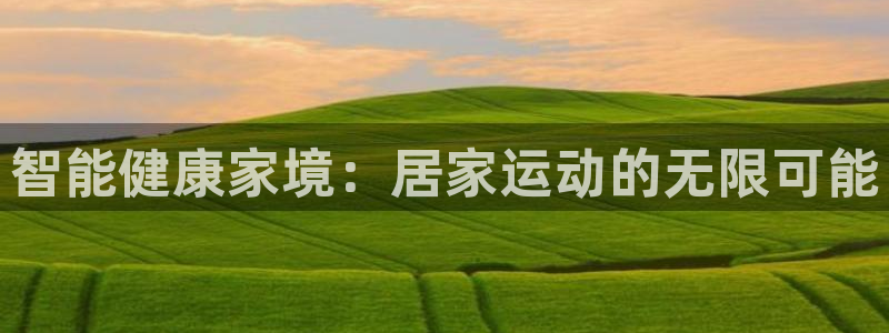 凯捷体育开户：智能健康家境：居家运动的无限可能