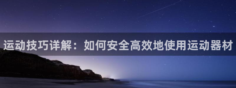 凯捷体育开户：运动技巧详解：如何安全高效地使用运动器