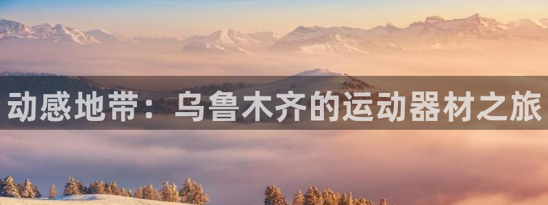 凯捷体育五金厂：动感地带：乌鲁木齐的运动器材之旅
