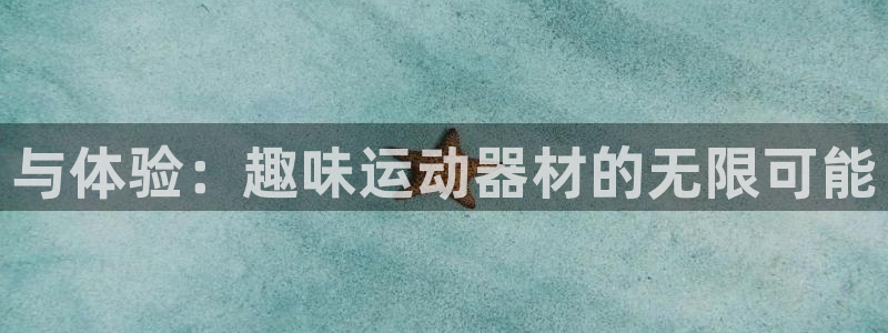 凯捷体育娱乐代理怎么样：与体验：趣味运动器材的无限可