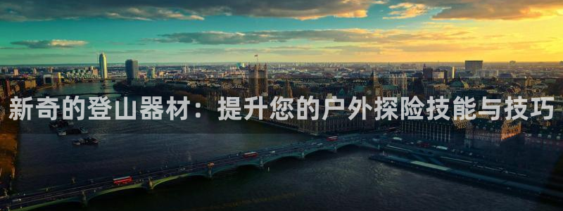 凯捷体育娱乐下载：新奇的登山器材：提升您的户外探险技