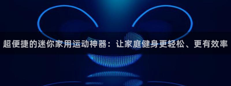 凯捷体育招商电话地址是多少：超便捷的迷你家用运动神器