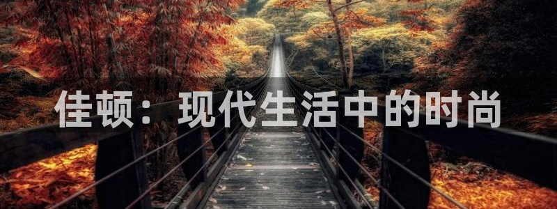 凯捷体育招商电话号码是多少号：佳顿：现代生活中的时尚