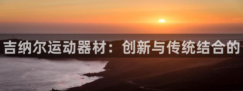 凯捷体育娱乐40996：吉纳尔运动器材：创新与传统结