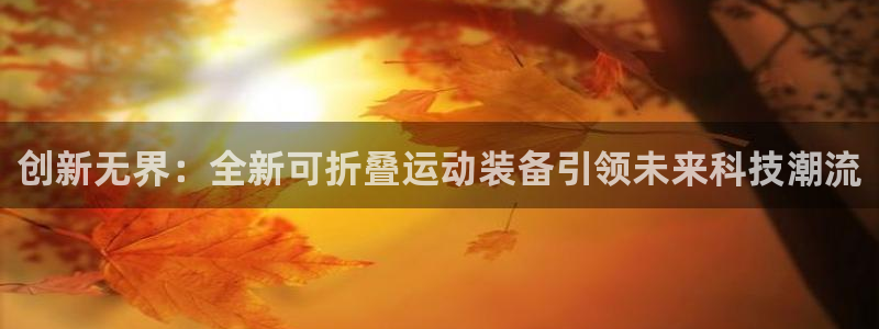 凯捷体育招商电话地址是多少：创新无界：全新可折叠运动