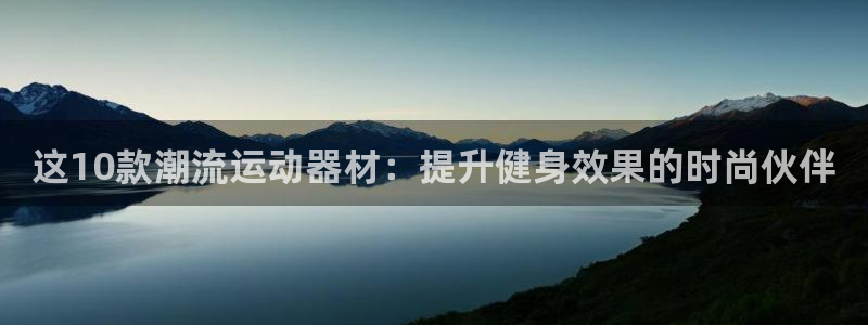 凯捷体育平台注册流程视频：这10款潮流运动器材：提升