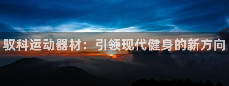 凯捷体育招商电话号码查询：驭科运动器材：引领现代健身