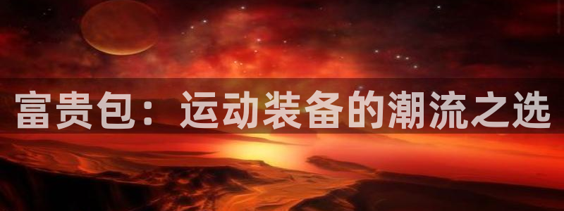 注册凯捷体育：富贵包：运动装备的潮流之选