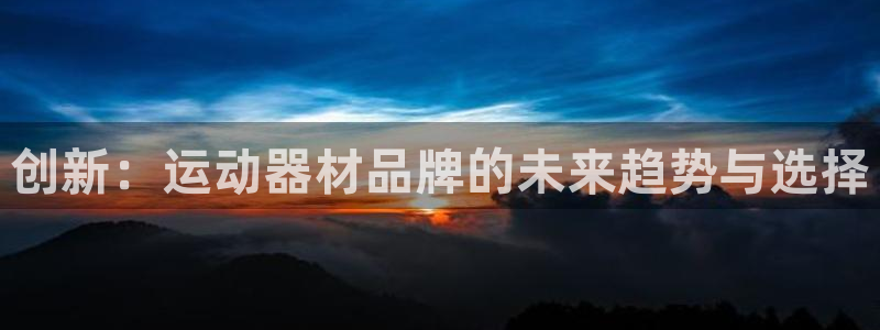 凯捷体育平台注册要钱吗：创新：运动器材品牌的未来趋势