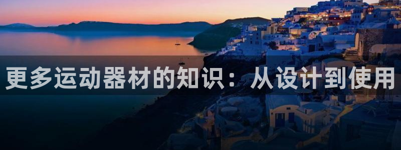 凯捷体育集团：更多运动器材的知识：从设计到使用