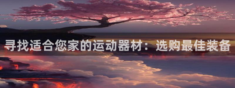 凯捷体育娱乐网站：寻找适合您家的运动器材：选购最佳装