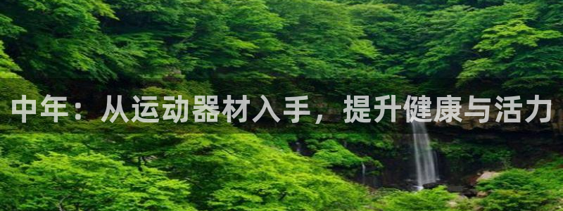 凯捷体育平台是正规平台吗安全吗：中年：从运动器材入手