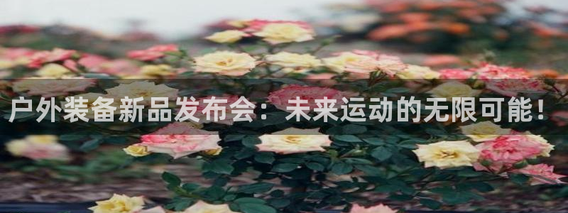 凯捷体育平台是正规平台吗安全吗：户外装备新品发布会：