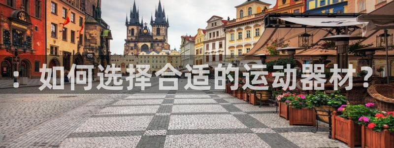 凯捷体育集团官网网址：：如何选择合适的运动器材？