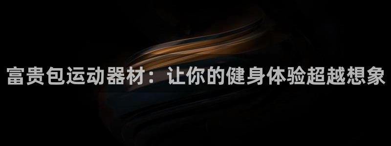 意昂平台体育：富贵包运动器材：让你的健身体验超越想象
