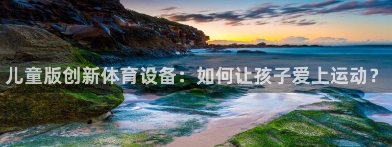 凯捷体育平台是正规平台吗知乎：儿童版创新体育设备：如