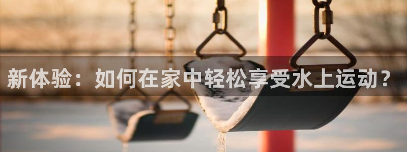 凯捷体育平台注册流程图：新体验：如何在家中轻松享受水