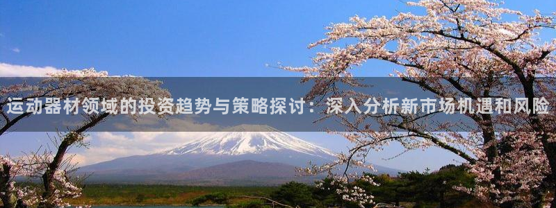凯捷体育官网：运动器材领域的投资趋势与策略探讨：深入