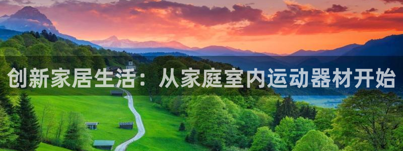 凯捷体育平台假的吗是真的吗吗：创新家居生活：从家庭室内运动器