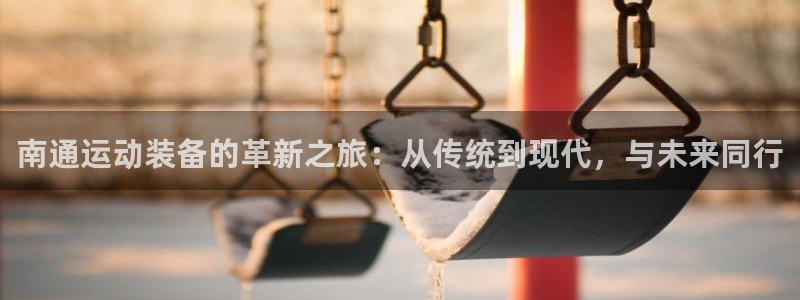 凯捷体育平台是正规平台吗：南通运动装备的革新之旅：从传统到现
