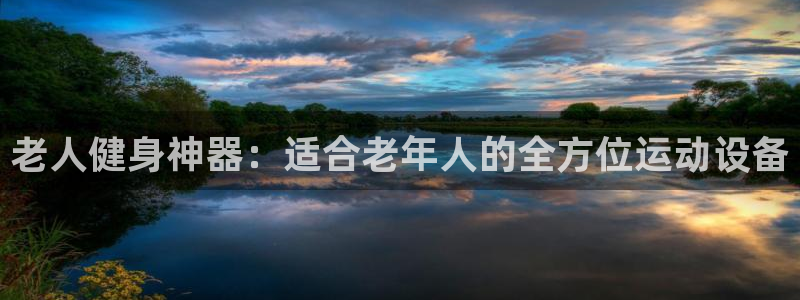 凯捷体育集团简介：老人健身神器：适合老年人的全方位运动设备
