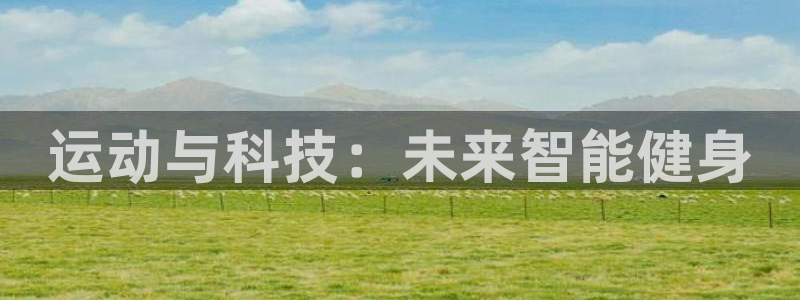 凯捷体育平台假的吗是真的吗：运动与科技：未来智能健身