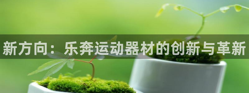 凯捷体育注册：新方向：乐奔运动器材的创新与革新