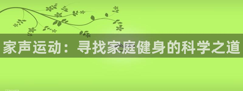 凯捷体育招商电话地址是多少：家声运动：寻找家庭健身的科学之道