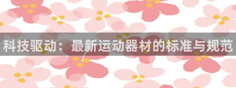 凯捷体育平台APP：科技驱动：最新运动器材的标准与规范