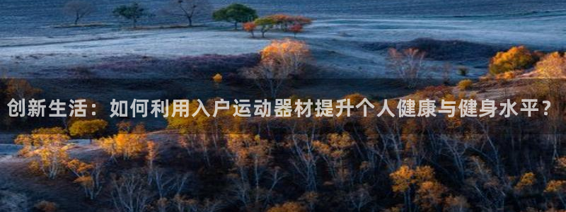 凯捷体育招商电话地址：创新生活：如何利用入户运动器材