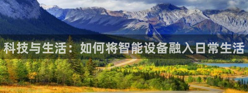 凯捷体育平台假的吗是真的吗：科技与生活：如何将智能设