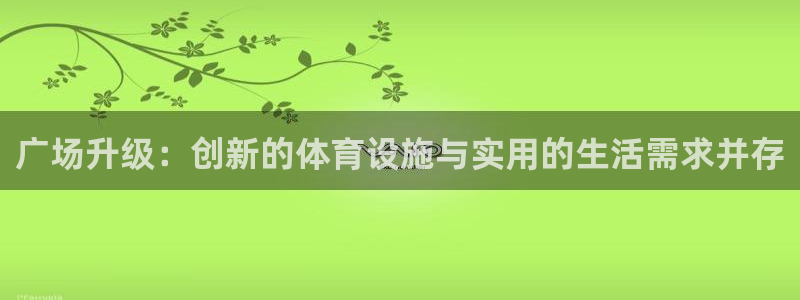 凯捷体育招商电话是多少：广场升级：创新的体育设施与实