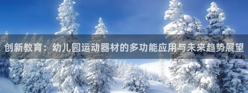 凯捷体育招商电话是多少：创新教育：幼儿园运动器材的多