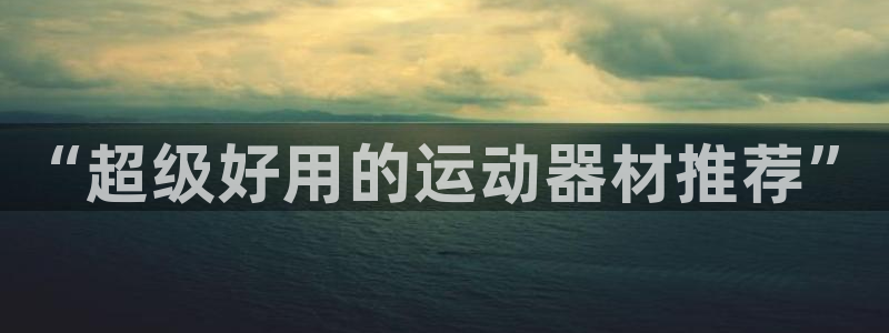 凯捷体育娱乐：“超级好用的运动器材推荐”