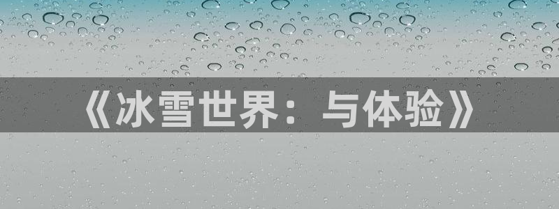 凯捷体育平台是正规平台吗知乎：《冰雪世界：与体验》