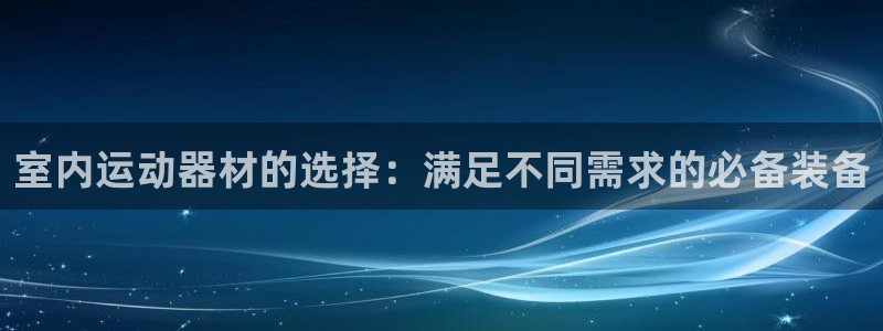 凯捷体育娱乐首页网站大全：室内运动器材的选择：满足不同需求的