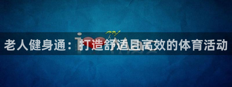 凯捷体育娱乐首页网站大全：老人健身通：打造舒适且高效