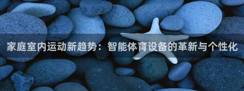凯捷体育娱乐下载：家庭室内运动新趋势：智能体育设备的