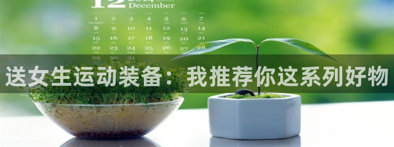凯捷体育集团官网网址：送女生运动装备：我推荐你这系列