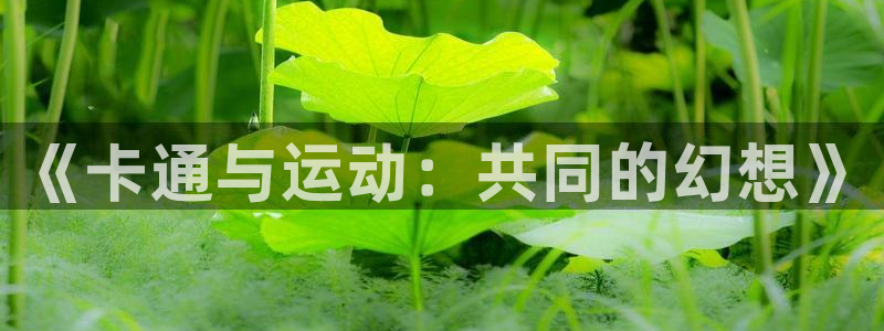 凯捷体育招商电话号码是多少啊：《卡通与运动：共同的幻