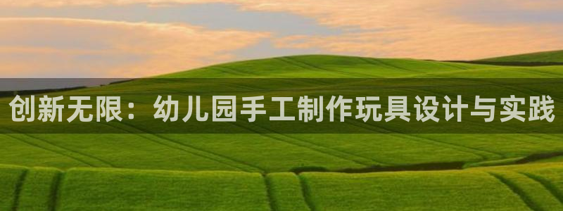 凯捷体育集团官网网址：创新无限：幼儿园手工制作玩具设计与实践
