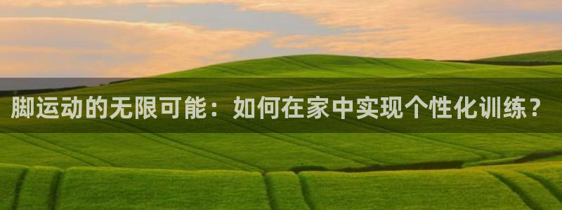 凯捷体育平台假的吗是真的吗：脚运动的无限可能：如何在家中实现