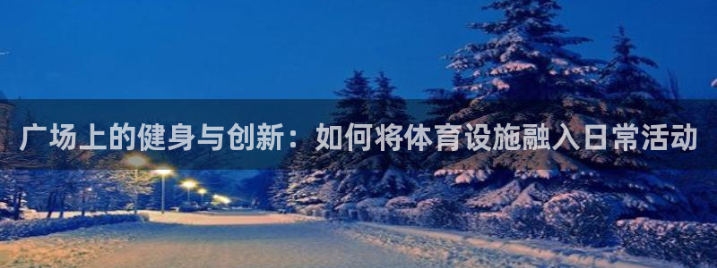 注册凯捷体育：广场上的健身与创新：如何将体育设施融入