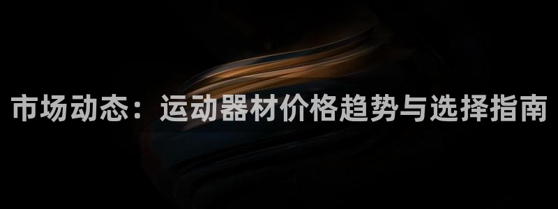 凯捷体育集团官网网址：市场动态：运动器材价格趋势与选