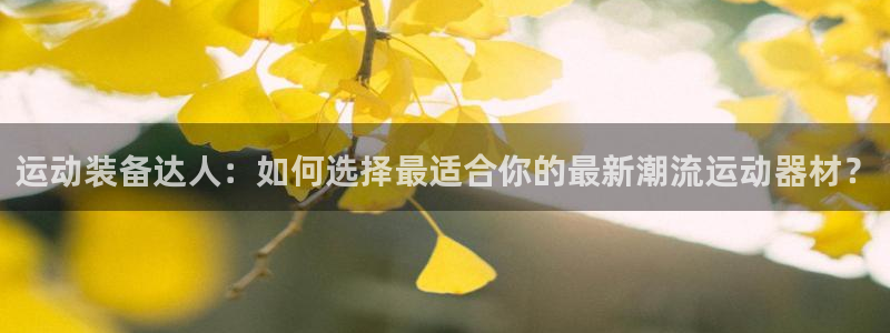 凯捷体育官方客服电话：运动装备达人：如何选择最适合你