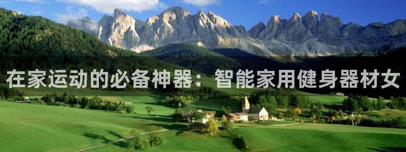 凯捷体育平台假的吗是真的吗吗：在家运动的必备神器：智能家用健